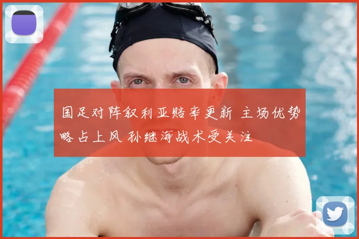 国足对阵叙利亚赔率更新 主场优势略占上风 孙继海战术受关注