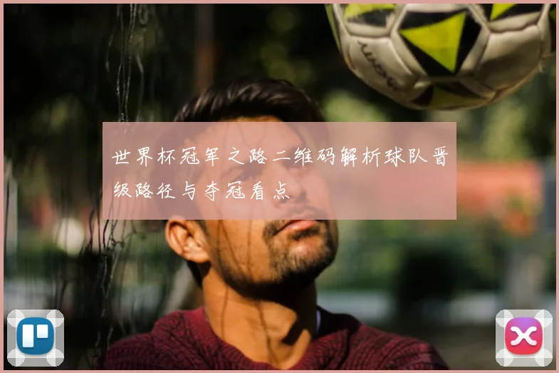 世界杯冠军之路二维码解析球队晋级路径与夺冠看点