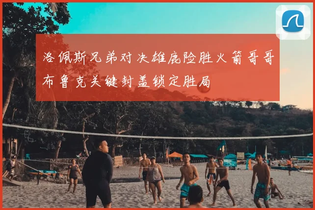 洛佩斯兄弟对决雄鹿险胜火箭哥哥布鲁克关键封盖锁定胜局