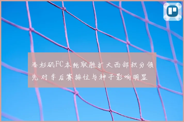 洛杉矶FC本轮取胜扩大西部积分领先 对季后赛排位与种子影响明显