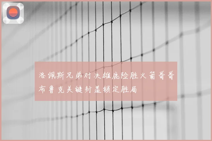 洛佩斯兄弟对决雄鹿险胜火箭哥哥布鲁克关键封盖锁定胜局
