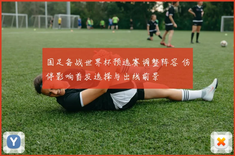 国足备战世界杯预选赛调整阵容 伤停影响首发选择与出线前景