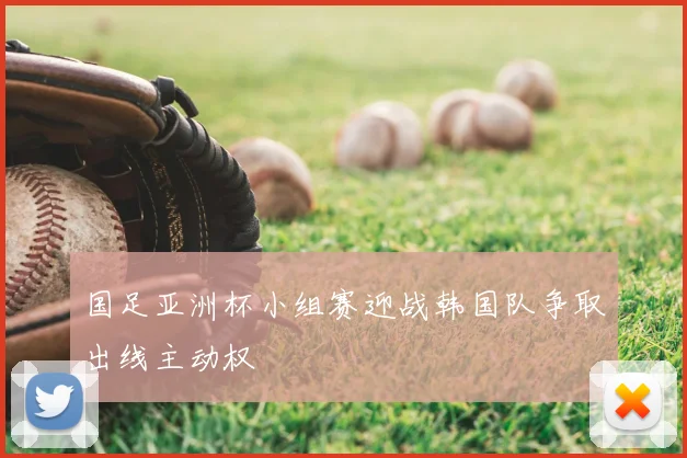 国足亚洲杯小组赛迎战韩国队争取出线主动权