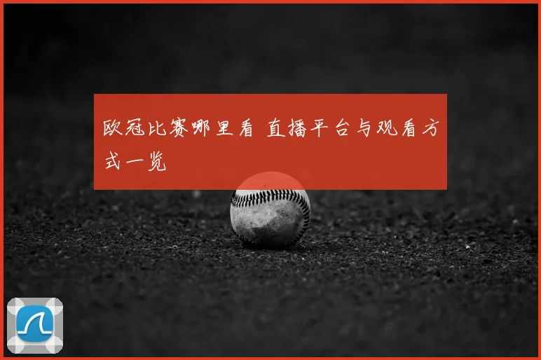欧冠比赛哪里看 直播平台与观看方式一览