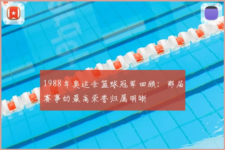 1988年奥运会篮球冠军回顾：那届赛事的最高荣誉归属明晰