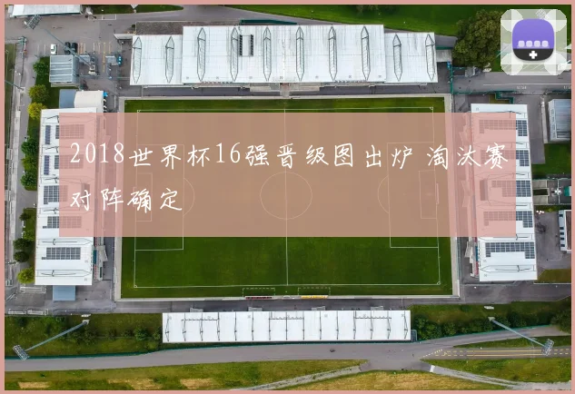 2018世界杯16强晋级图出炉 淘汰赛对阵确定