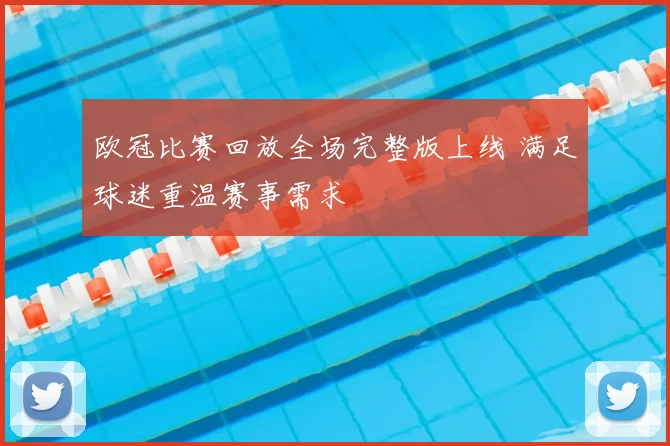 欧冠比赛回放全场完整版上线 满足球迷重温赛事需求