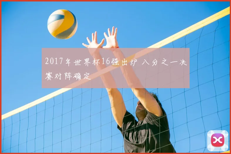 2017年世界杯16强出炉 八分之一决赛对阵确定