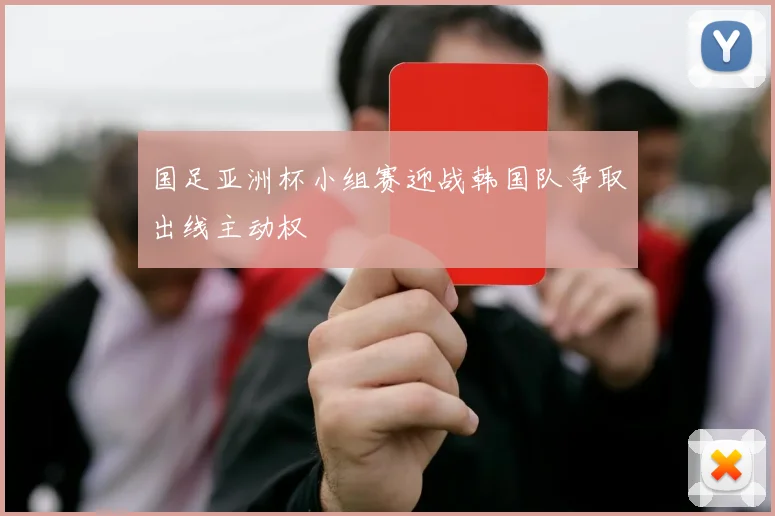 国足亚洲杯小组赛迎战韩国队争取出线主动权