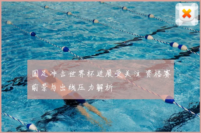 国足冲击世界杯进展受关注 资格赛前景与出线压力解析