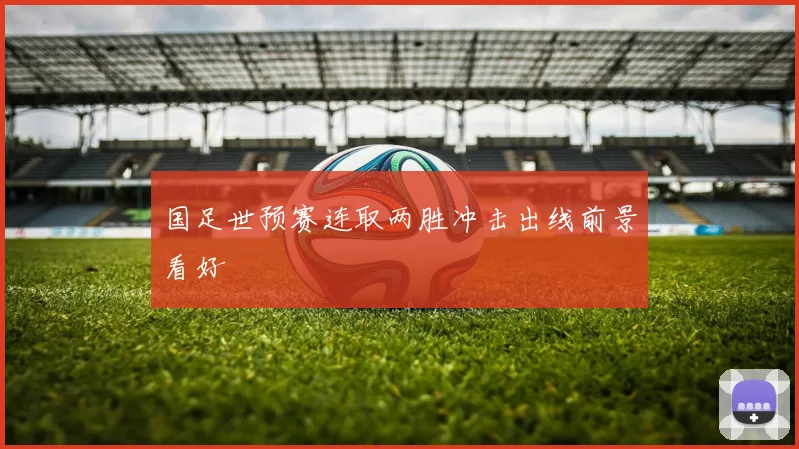 国足世预赛连取两胜冲击出线前景看好