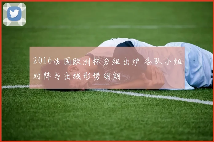 2016法国欧洲杯分组出炉 各队小组对阵与出线形势明朗