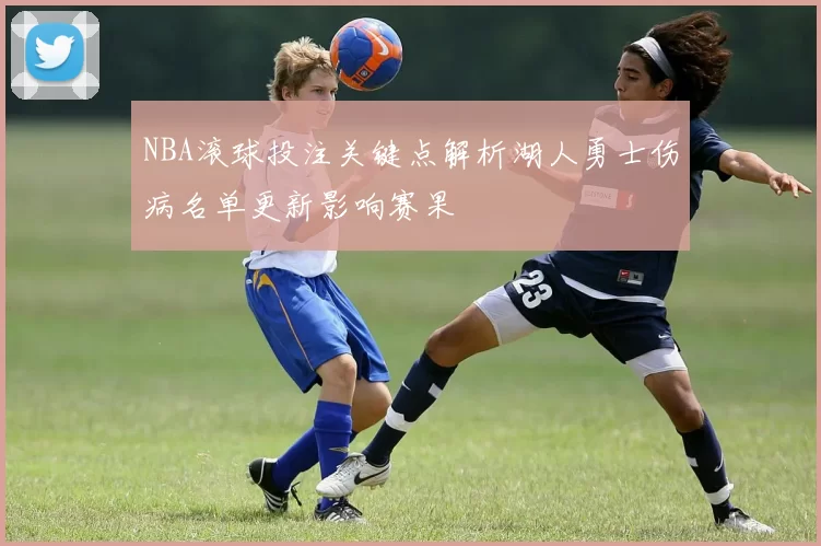 NBA滚球投注关键点解析湖人勇士伤病名单更新影响赛果