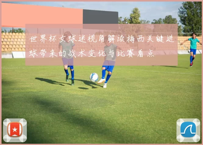 世界杯女球迷视角解读梅西关键进球带来的战术变化与比赛看点