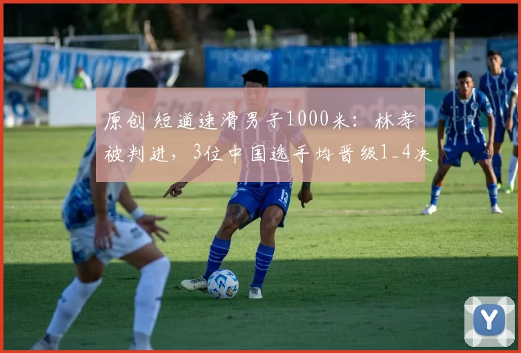 原创 短道速滑男子1000米：林孝埈被判进，3位中国选手均晋级1_4决赛