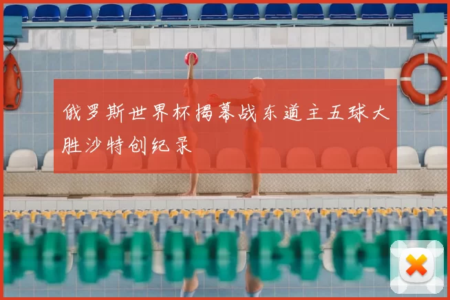 俄罗斯世界杯揭幕战东道主五球大胜沙特创纪录