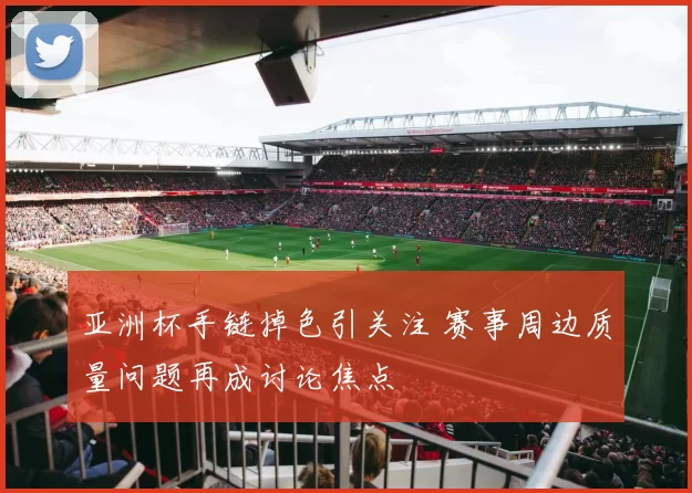 亚洲杯手链掉色引关注 赛事周边质量问题再成讨论焦点