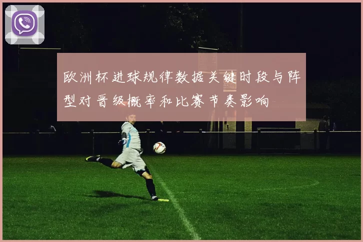 欧洲杯进球规律数据关键时段与阵型对晋级概率和比赛节奏影响