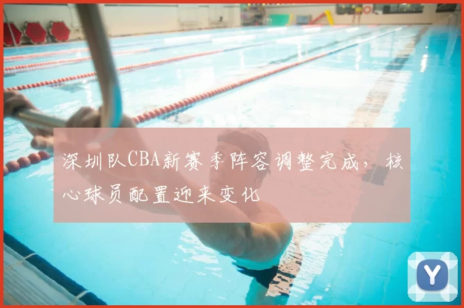 深圳队CBA新赛季阵容调整完成,核心球员配置迎来变化