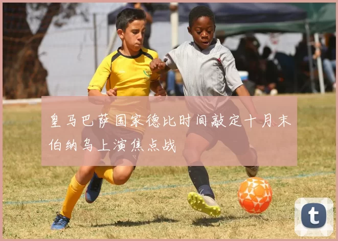 皇马巴萨国家德比时间敲定十月末伯纳乌上演焦点战