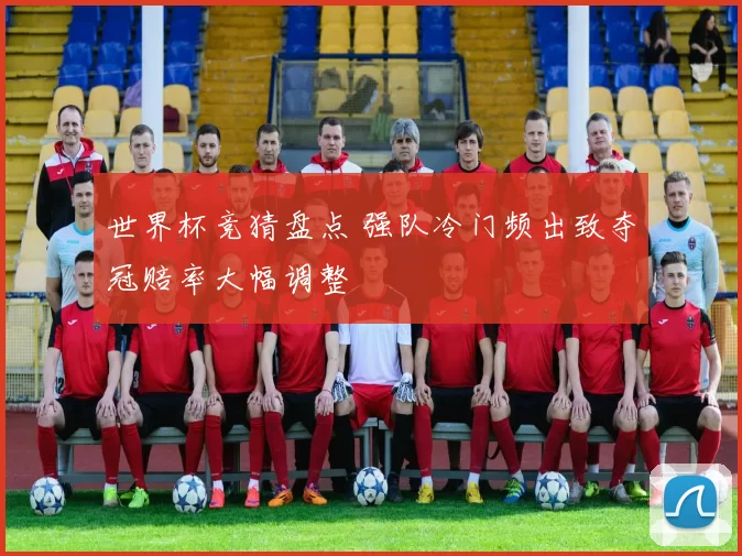 世界杯竞猜盘点 强队冷门频出致夺冠赔率大幅调整