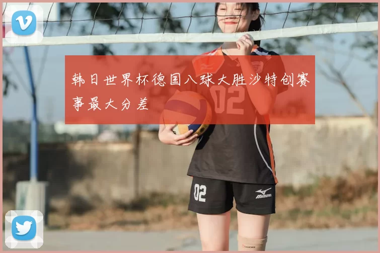 韩日世界杯德国八球大胜沙特创赛事最大分差