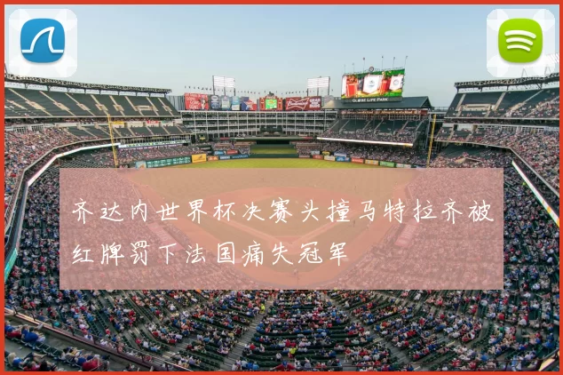 齐达内世界杯决赛头撞马特拉齐被红牌罚下法国痛失冠军