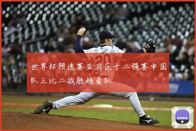 世界杯预选赛亚洲区十二强赛中国队三比二战胜越南队