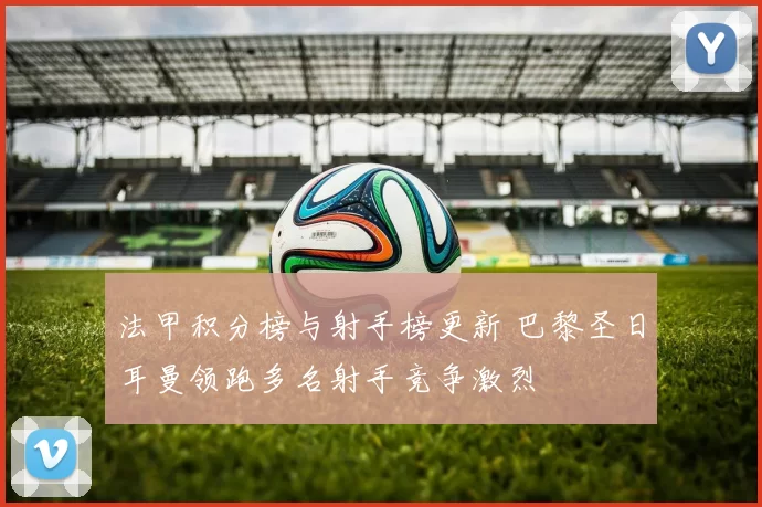 法甲积分榜与射手榜更新 巴黎圣日耳曼领跑多名射手竞争激烈