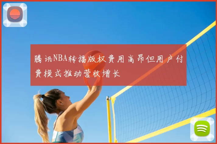 腾讯NBA转播版权费用高昂但用户付费模式推动营收增长