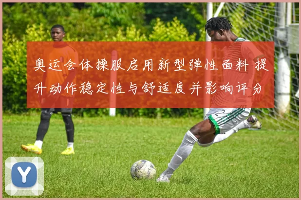 奥运会体操服启用新型弹性面料 提升动作稳定性与舒适度并影响评分细则