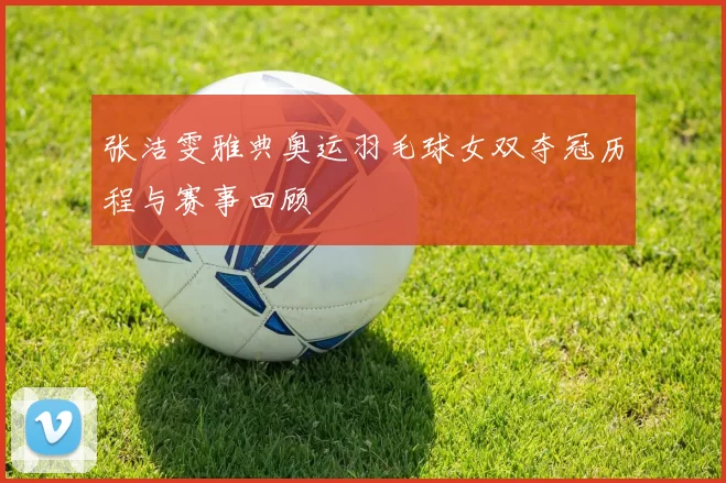 张洁雯雅典奥运羽毛球女双夺冠历程与赛事回顾