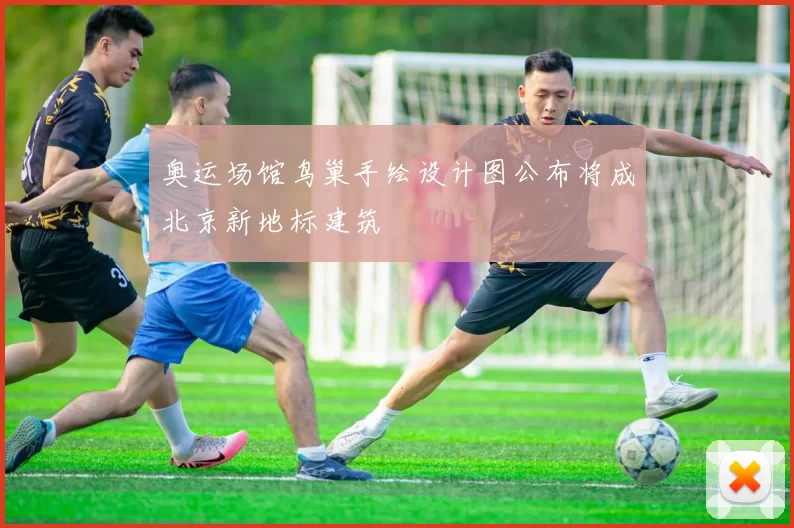 奥运场馆鸟巢手绘设计图公布将成北京新地标建筑