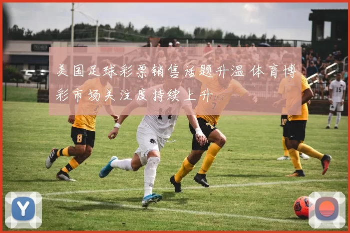美国足球彩票销售话题升温 体育博彩市场关注度持续上升