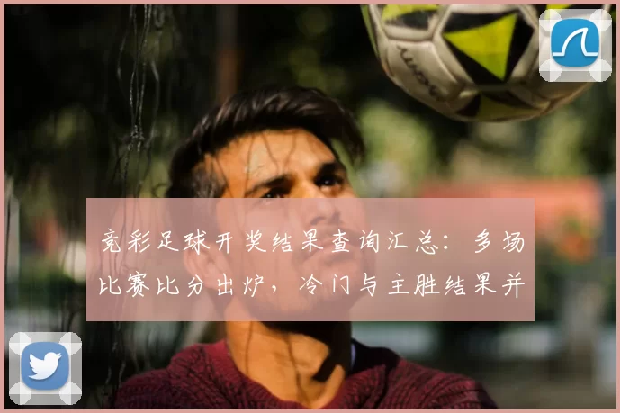竞彩足球开奖结果查询汇总：多场比赛比分出炉，冷门与主胜结果并存