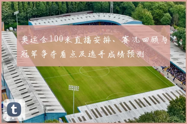 奥运会100米直播安排、赛况回顾与冠军争夺看点及选手成绩预测