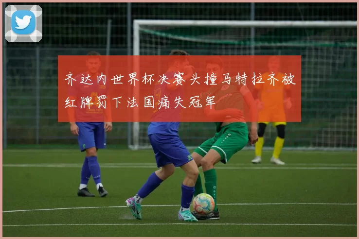 齐达内世界杯决赛头撞马特拉齐被红牌罚下法国痛失冠军