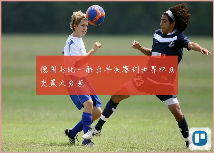 德国七比一胜出半决赛创世界杯历史最大分差