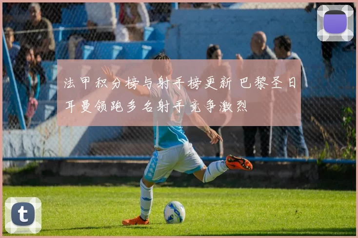 法甲积分榜与射手榜更新 巴黎圣日耳曼领跑多名射手竞争激烈