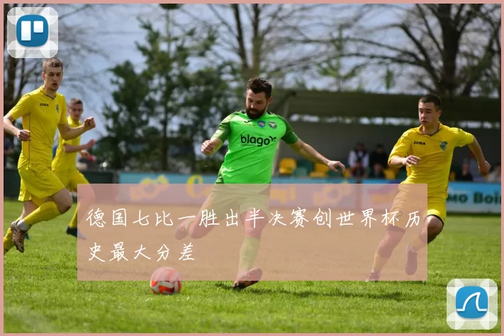 德国七比一胜出半决赛创世界杯历史最大分差