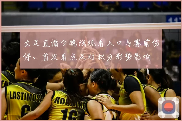 女足直播今晚线观看入口与赛前伤停、首发看点及对积分形势影响