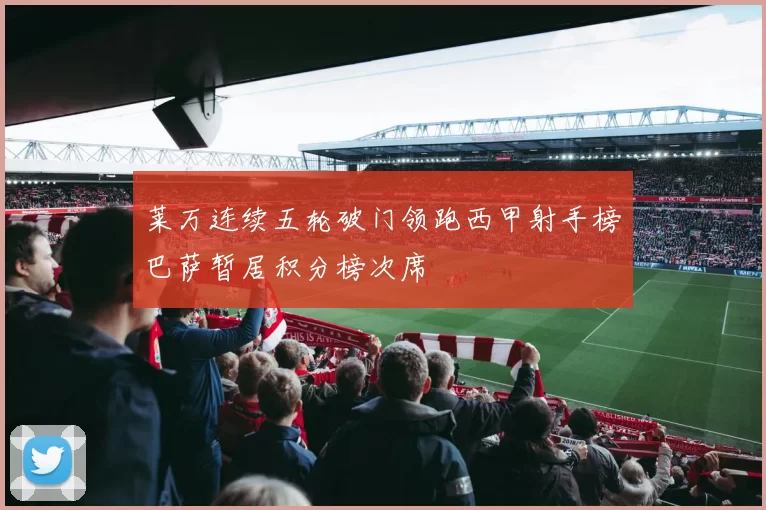 莱万连续五轮破门领跑西甲射手榜巴萨暂居积分榜次席