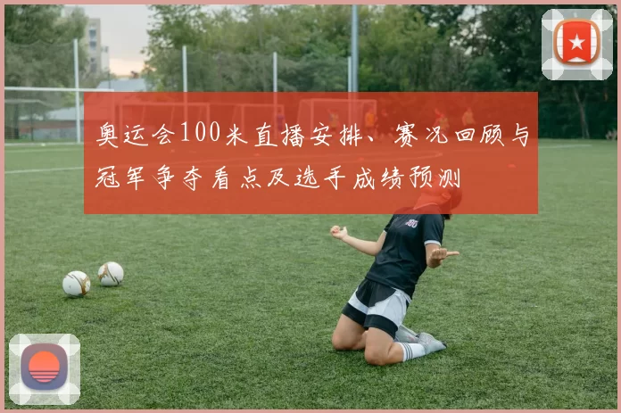 奥运会100米直播安排、赛况回顾与冠军争夺看点及选手成绩预测