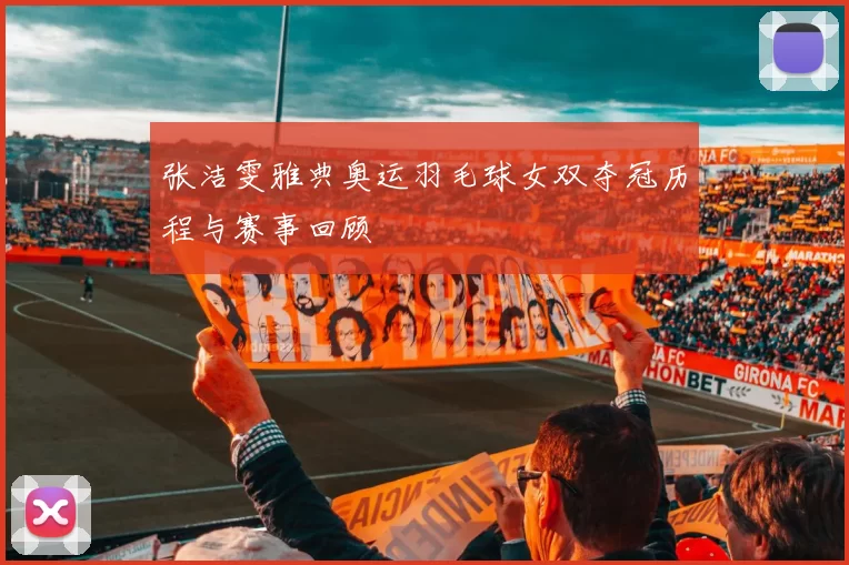 张洁雯雅典奥运羽毛球女双夺冠历程与赛事回顾