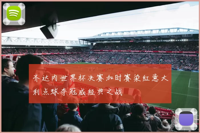 齐达内世界杯决赛加时赛染红意大利点球夺冠成经典之战