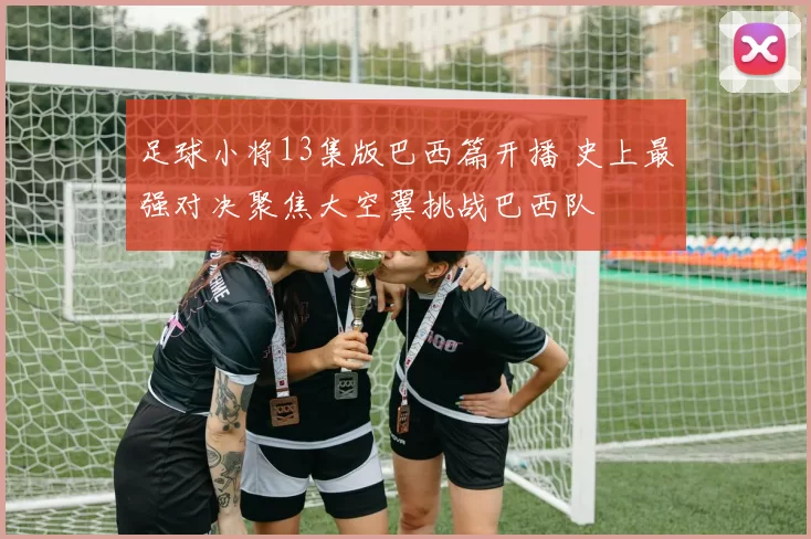 足球小将13集版巴西篇开播 史上最强对决聚焦大空翼挑战巴西队