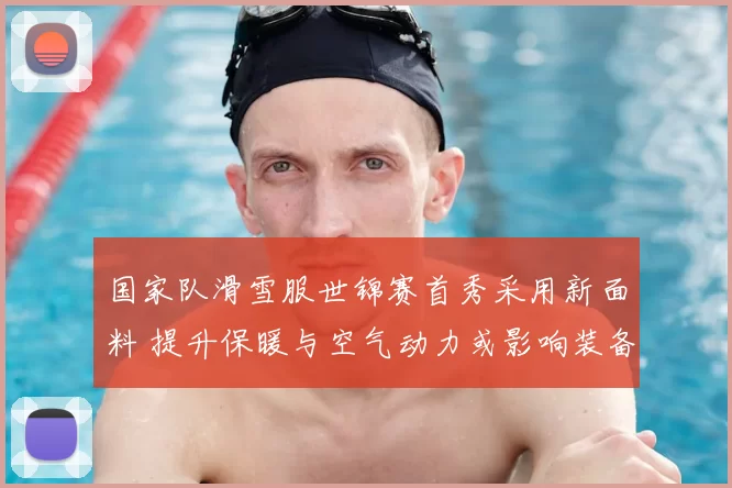 国家队滑雪服世锦赛首秀采用新面料 提升保暖与空气动力或影响装备选择
