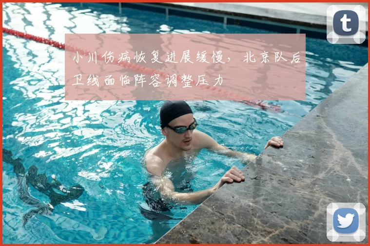 小川伤病恢复进展缓慢，北京队后卫线面临阵容调整压力