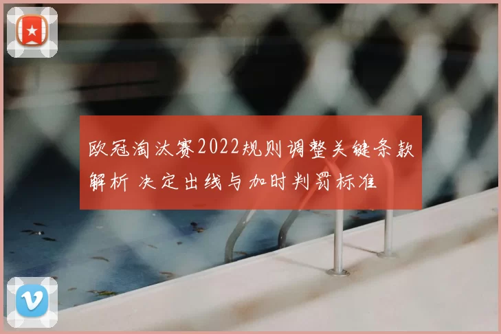 欧冠淘汰赛2022规则调整关键条款解析 决定出线与加时判罚标准