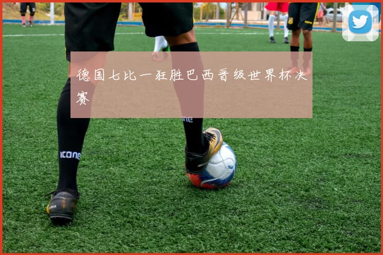 德国七比一狂胜巴西晋级世界杯决赛